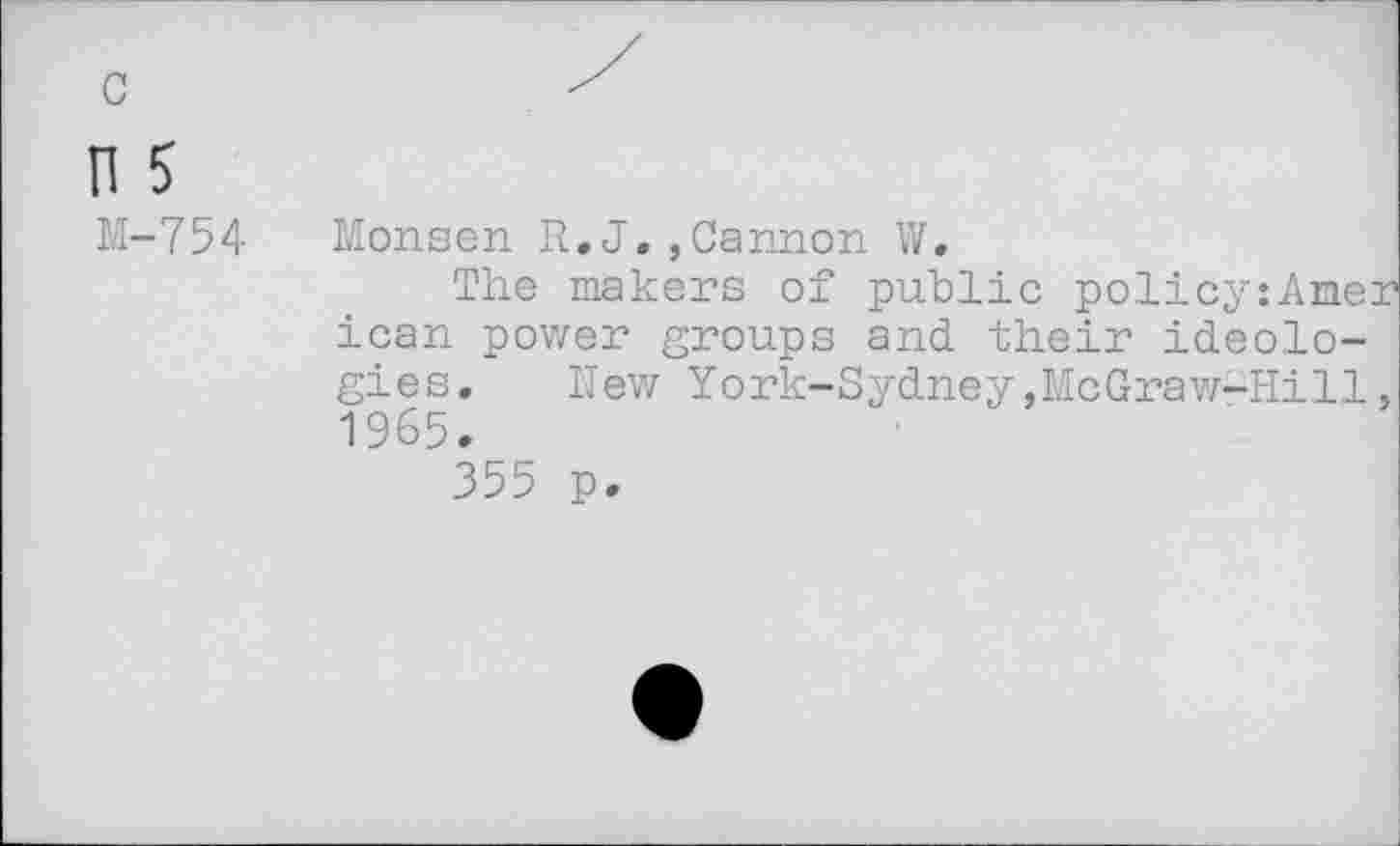 ﻿c
n 5
M-754
Monsen R.J.,Cannon W.
The makers of public policy:Amer ican power groups and their ideologies. New York-Sydney,McGraw-Hill, 1965.
355 p.